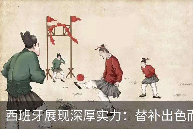 西班牙展现深厚实力：替补出色而战绩优异